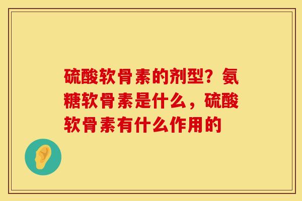 硫酸软骨素的剂型?氨糖软骨素是什么,硫酸软骨素有什么作用的 硫酸软骨素的剂型?氨糖软骨素是什么,硫酸软骨素有什么作用的