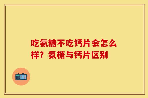 吃氨糖不吃钙片会怎么样？氨糖与钙片区别
