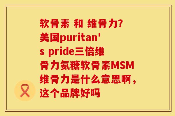 软骨素 和 维骨力？美国puritan's pride三倍维骨力氨糖软骨素MSM维骨力是什么意思啊，这个品牌好吗
