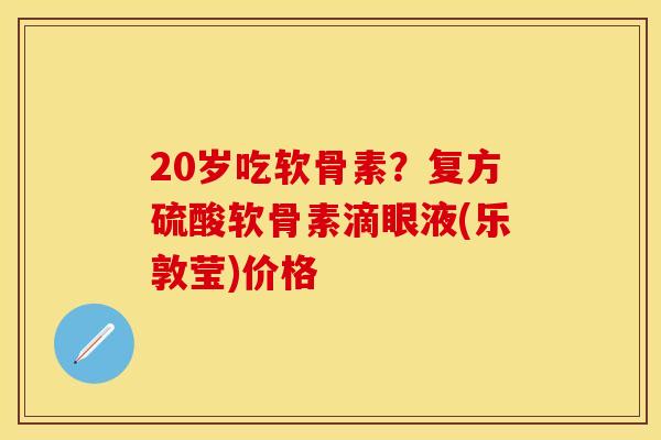 20岁吃软骨素？复方硫酸软骨素滴眼液(乐敦莹)价格