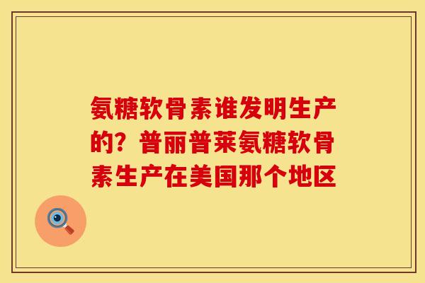 氨糖软骨素谁发明生产的?普丽普莱氨糖软骨素生产在美国那个地区