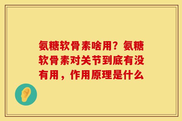 氨糖软骨素啥用？氨糖软骨素对关节到底有没有用，作用原理是什么