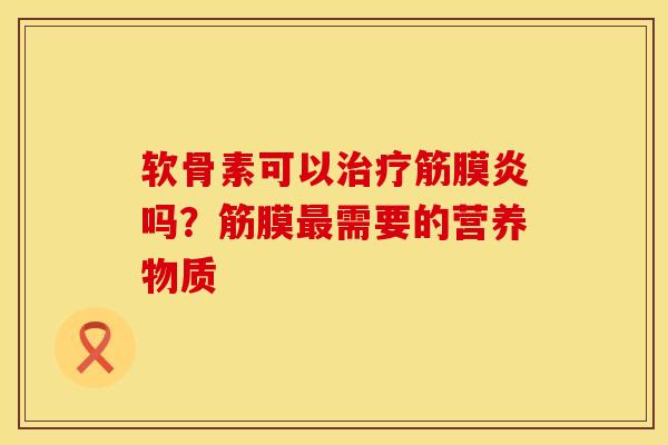 软骨素可以治疗筋膜炎吗？筋膜最需要的营养物质