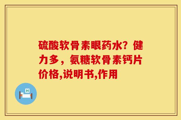 硫酸软骨素眼药水？健力多，氨糖软骨素钙片价格,说明书,作用