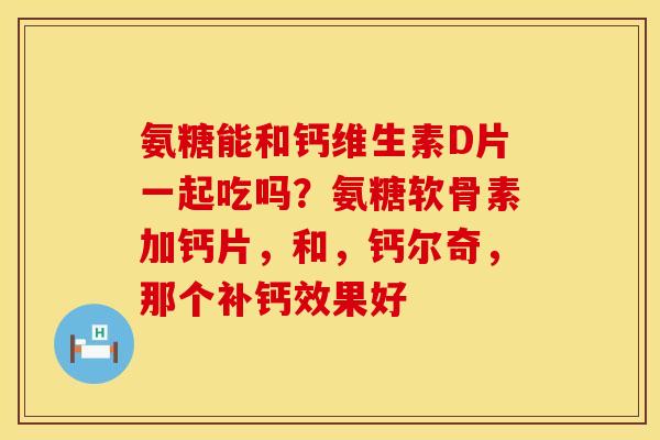 氨糖能和钙维生素D片一起吃吗？氨糖软骨素加钙片，和，钙尔奇，那个补钙效果好