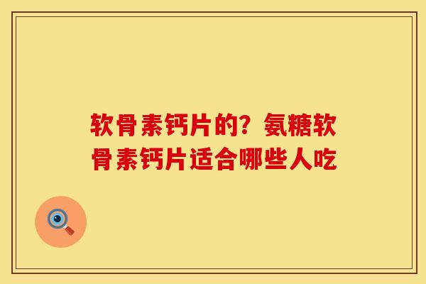 软骨素钙片的？氨糖软骨素钙片适合哪些人吃