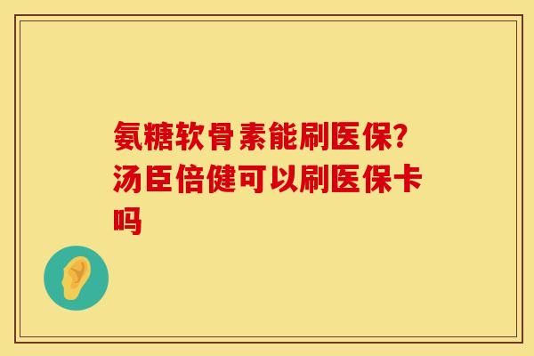 氨糖软骨素能刷医保？汤臣倍健可以刷医保卡吗