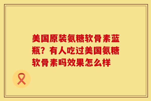 美国原装氨糖软骨素蓝瓶？有人吃过美国氨糖软骨素吗效果怎么样