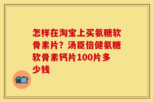 怎样在淘宝上买氨糖软骨素片？汤臣倍健氨糖软骨素钙片100片多少钱