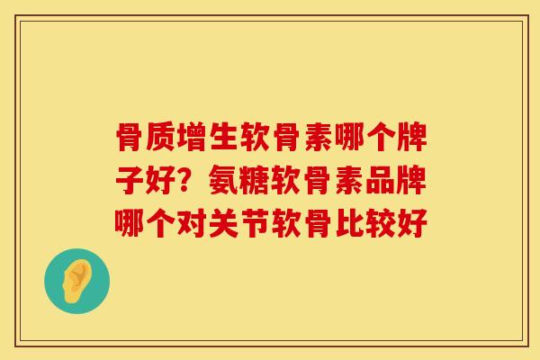 骨质增生软骨素哪个牌子好？氨糖软骨素品牌哪个对关节软骨比较好