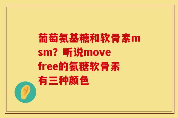 葡萄氨基糖和软骨素msm？听说move free的氨糖软骨素有三种颜色