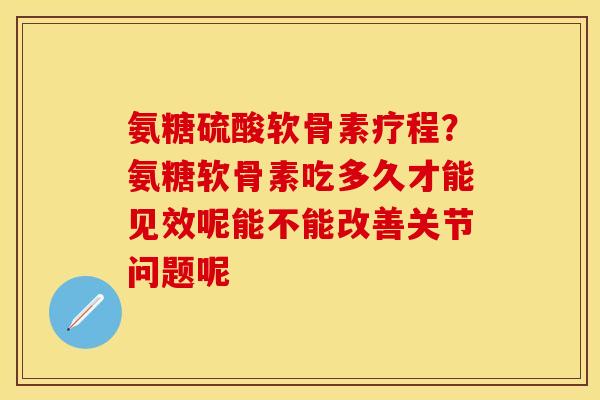 氨糖硫酸软骨素疗程？氨糖软骨素吃多久才能见效呢能不能改善关节问题呢