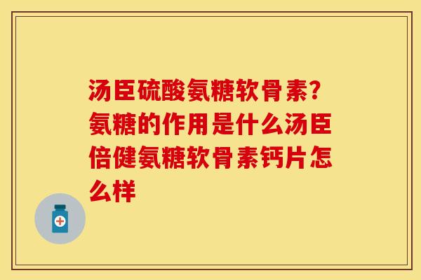汤臣硫酸氨糖软骨素？氨糖的作用是什么汤臣倍健氨糖软骨素钙片怎么样