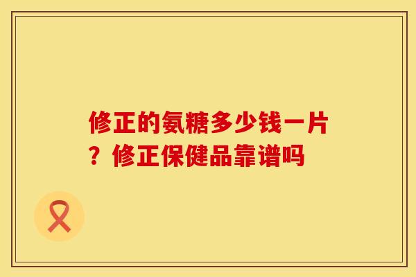 修正的氨糖多少钱一片？修正保健品靠谱吗