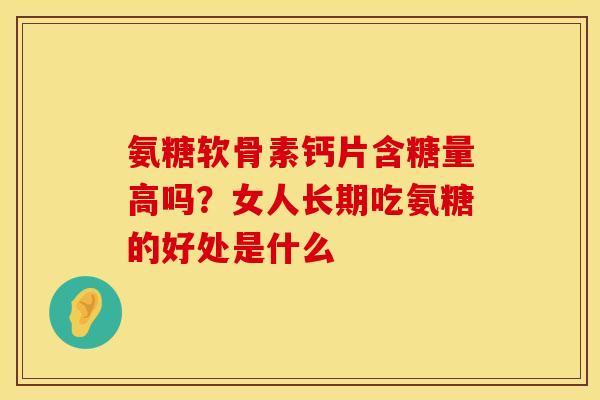 氨糖软骨素钙片含糖量高吗？女人长期吃氨糖的好处是什么