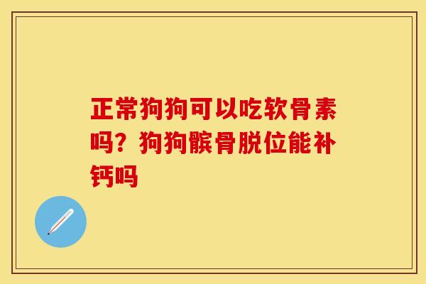 正常狗狗可以吃软骨素吗？狗狗髌骨脱位能补钙吗