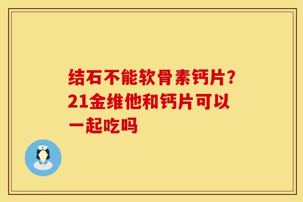 结石不能软骨素钙片？21金维他和钙片可以一起吃吗
