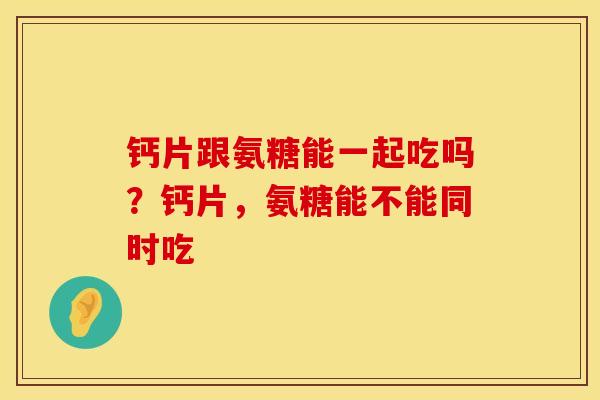 钙片跟氨糖能一起吃吗？钙片，氨糖能不能同时吃