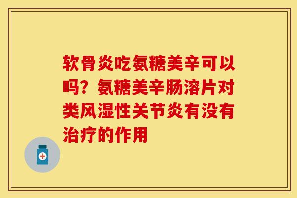 软骨炎吃氨糖美辛可以吗？氨糖美辛肠溶片对类风湿性关节炎有没有治疗的作用