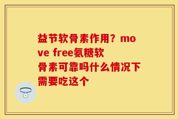 益节软骨素作用？move free氨糖软骨素可靠吗什么情况下需要吃这个