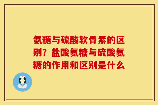 氨糖与硫酸软骨素的区别？盐酸氨糖与硫酸氨糖的作用和区别是什么
