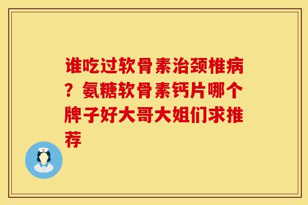 谁吃过软骨素治颈椎病？氨糖软骨素钙片哪个牌子好大哥大姐们求推荐
