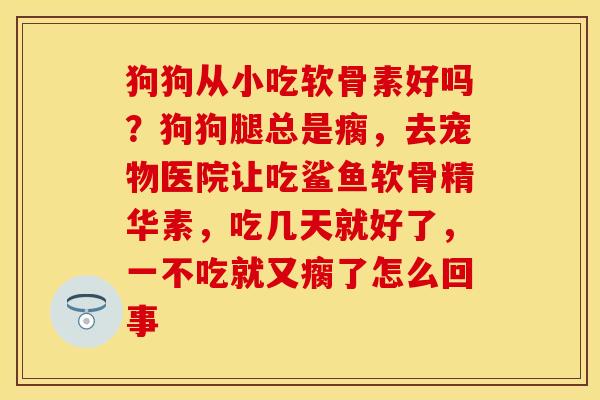 狗狗从小吃软骨素好吗？狗狗腿总是瘸，去宠物医院让吃鲨鱼软骨精华素，吃几天就好了，一不吃就又瘸了怎么回事