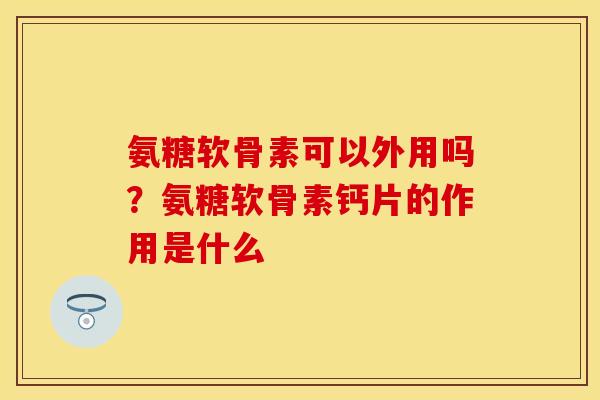氨糖软骨素可以外用吗？氨糖软骨素钙片的作用是什么