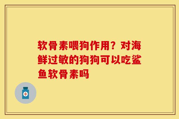 软骨素喂狗作用？对海鲜过敏的狗狗可以吃鲨鱼软骨素吗