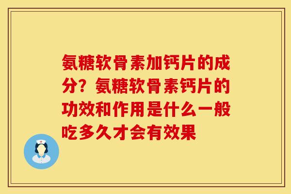 氨糖软骨素加钙片的成分?氨糖软骨素钙片的功效和作用是什么一般吃多久才会有效果 氨糖软骨素加钙片的成分?氨糖软骨素钙片的功效和作用是什么一般吃多久才会有效果