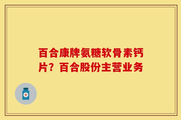 百合康牌氨糖软骨素钙片？百合股份主营业务