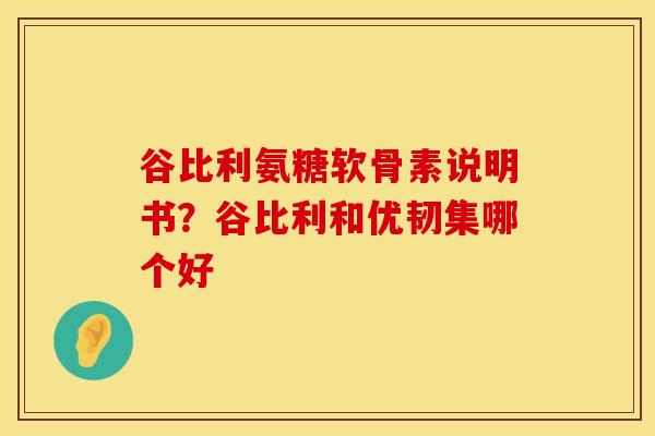 谷比利氨糖软骨素说明书？谷比利和优韧集哪个好