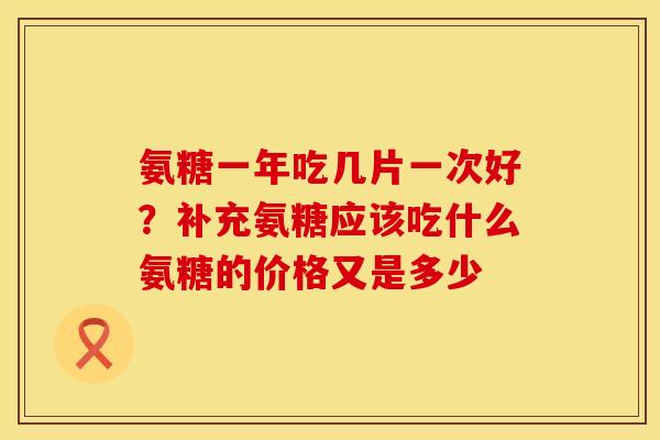 氨糖一年吃几片一次好？补充氨糖应该吃什么氨糖的价格又是多少
