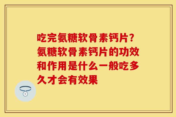 吃完氨糖软骨素钙片？氨糖软骨素钙片的功效和作用是什么一般吃多久才会有效果