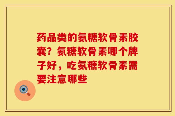 药品类的氨糖软骨素胶囊？氨糖软骨素哪个牌子好，吃氨糖软骨素需要注意哪些