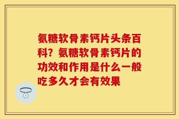 氨糖软骨素钙片头条百科？氨糖软骨素钙片的功效和作用是什么一般吃多久才会有效果