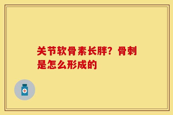 关节软骨素长胖？骨刺是怎么形成的
