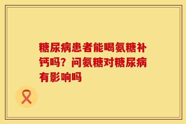 糖尿病患者能喝氨糖补钙吗？问氨糖对糖尿病有影响吗