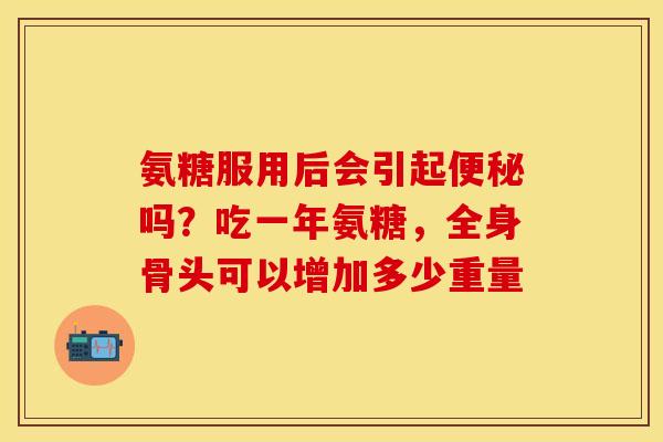 氨糖服用后会引起便秘吗？吃一年氨糖，全身骨头可以增加多少重量