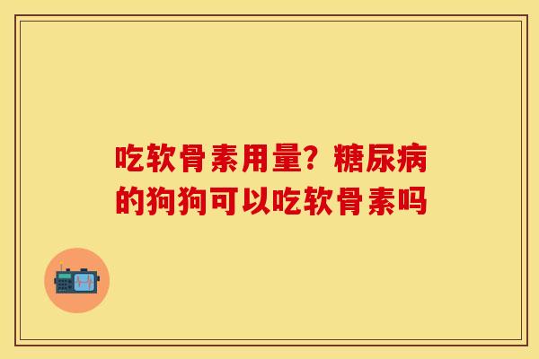 吃软骨素用量？糖尿病的狗狗可以吃软骨素吗