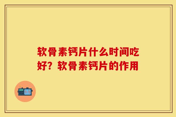 软骨素钙片什么时间吃好?软骨素钙片的作用 软骨素钙片什么时间吃好?软骨素钙片的作用