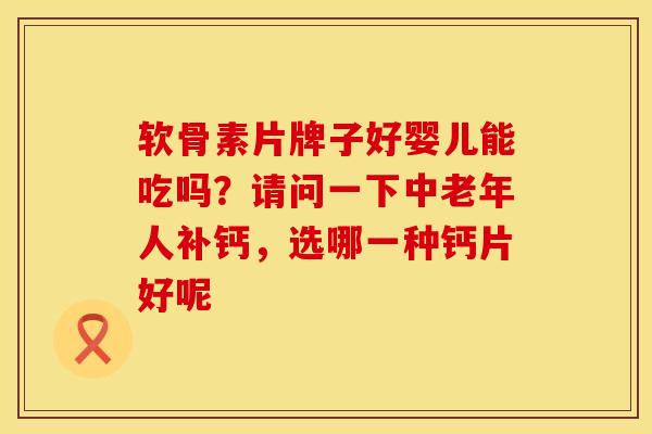 软骨素片牌子好婴儿能吃吗？请问一下中老年人补钙，选哪一种钙片好呢