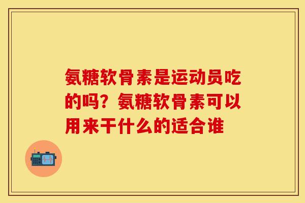 氨糖软骨素是运动员吃的吗？氨糖软骨素可以用来干什么的适合谁