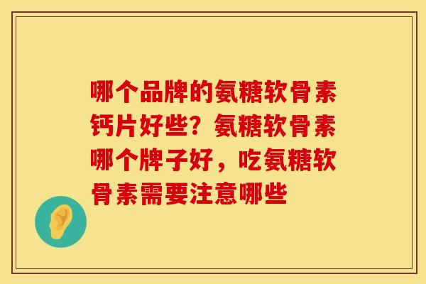 哪个品牌的氨糖软骨素钙片好些？氨糖软骨素哪个牌子好，吃氨糖软骨素需要注意哪些