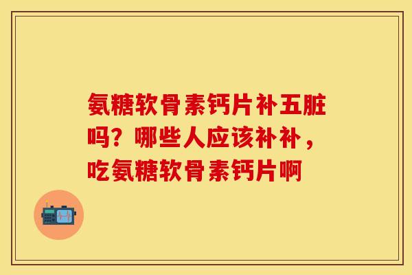 氨糖软骨素钙片补五脏吗？哪些人应该补补，吃氨糖软骨素钙片啊