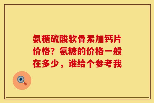 氨糖硫酸软骨素加钙片价格？氨糖的价格一般在多少，谁给个参考我