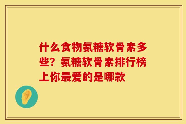 什么食物氨糖软骨素多些？氨糖软骨素排行榜上你最爱的是哪款