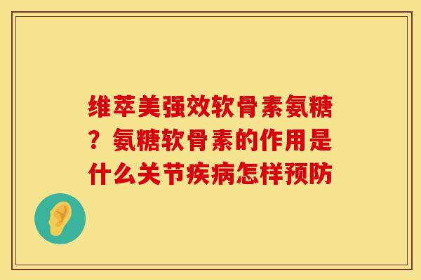 维萃美强效软骨素氨糖？氨糖软骨素的作用是什么关节疾病怎样预防