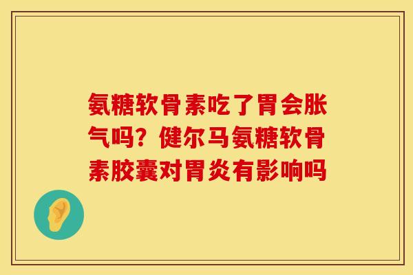 氨糖软骨素吃了胃会胀气吗？健尔马氨糖软骨素胶囊对胃炎有影响吗