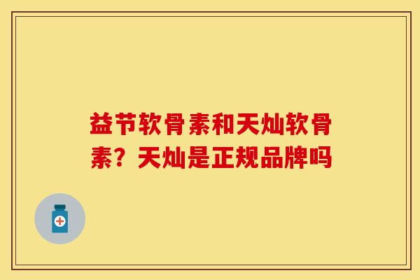 益节软骨素和天灿软骨素？天灿是正规品牌吗
